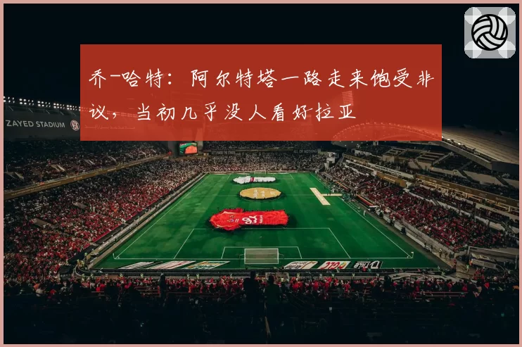 乔-哈特：阿尔特塔一路走来饱受非议，当初几乎没人看好拉亚