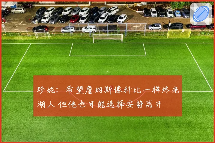 珍妮：希望詹姆斯像科比一样终老湖人 但他也可能选择安静离开