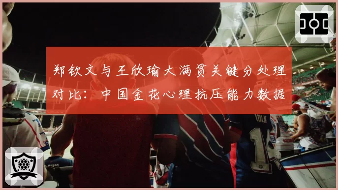郑钦文与王欣瑜大满贯关键分处理对比：中国金花心理抗压能力数据化呈现