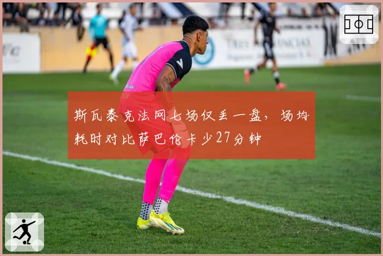 斯瓦泰克法网七场仅丢一盘,场均耗时对比萨巴伦卡少27分钟
