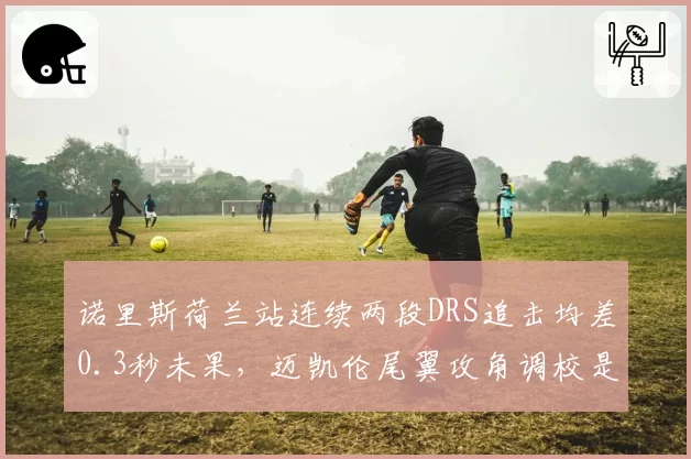 诺里斯荷兰站连续两段DRS追击均差0.3秒未果，迈凯伦尾翼攻角调校是否过于保守？