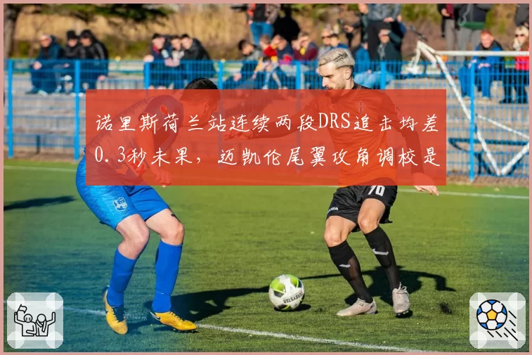 诺里斯荷兰站连续两段DRS追击均差0.3秒未果，迈凯伦尾翼攻角调校是否过于保守？