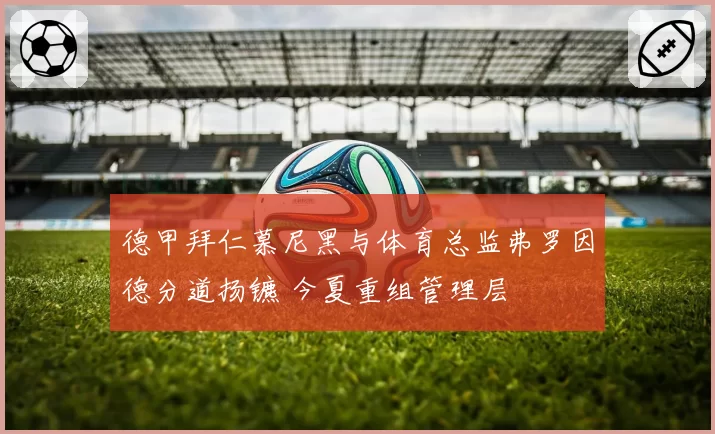 德甲拜仁慕尼黑与体育总监弗罗因德分道扬镳 今夏重组管理层