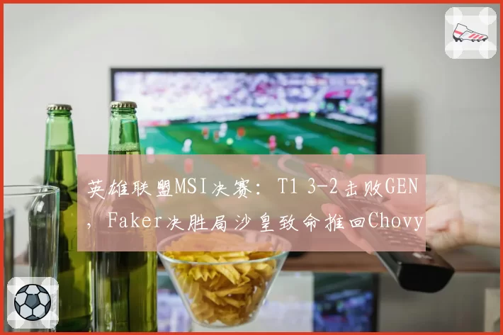 英雄联盟MSI决赛:T1 3-2击败GEN,Faker决胜局沙皇致命推回Chovy