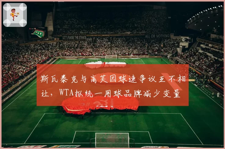 斯瓦泰克与高芙因球速争议互不相让，WTA拟统一用球品牌减少变量