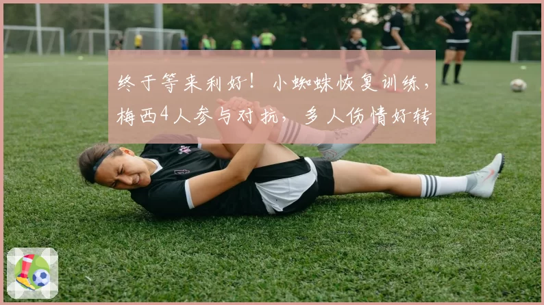 终于等来利好！小蜘蛛恢复训练，梅西4人参与对抗，多人伤情好转