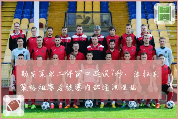 勒克莱尔二停窗口延误7秒，法拉利策略组赛后被曝内部通讯混乱