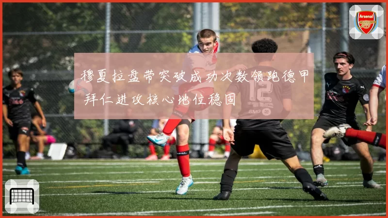 穆夏拉盘带突破成功次数领跑德甲 拜仁进攻核心地位稳固