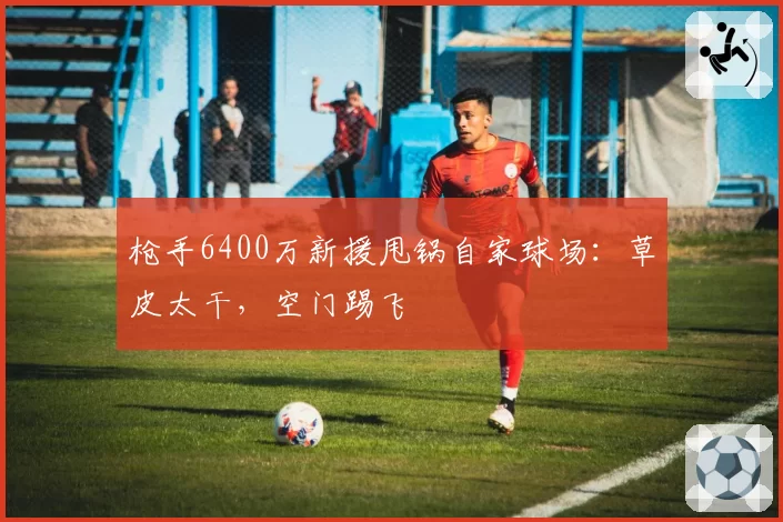 枪手6400万新援甩锅自家球场：草皮太干，空门踢飞