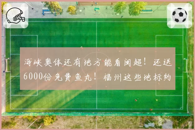 海峡奥体还有地方能看闽超！还送6000份免费鱼丸！福州这些地标约你同看榕厦德比！