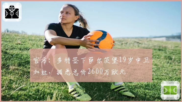 官方：多特签下萨尔茨堡19岁中卫加杜，据悉总价2600万欧元