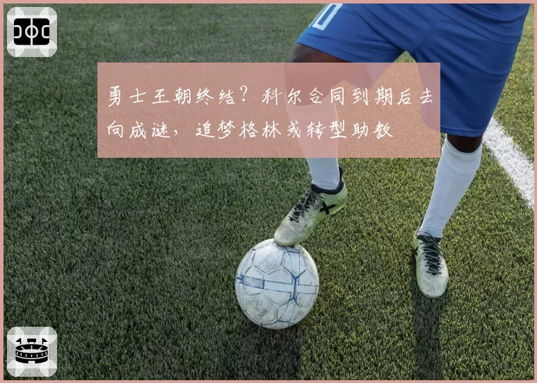 勇士王朝终结？科尔合同到期后去向成谜，追梦格林或转型助教