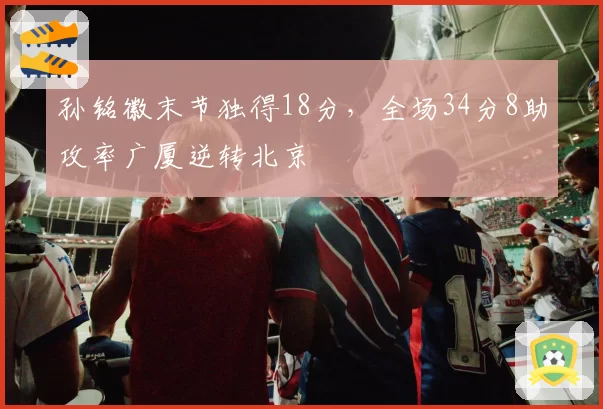 孙铭徽末节独得18分,全场34分8助攻率广厦逆转北京