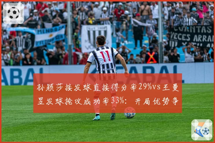 孙颖莎接发球直接得分率29%vs王曼昱发球抢攻成功率33%：开局优势争夺战
