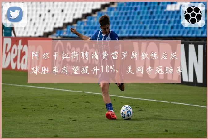 阿尔卡拉斯聘请费雷罗新教练后发球胜率有望提升10%，美网夺冠赔率第一