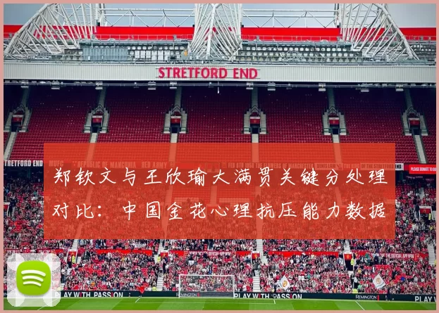郑钦文与王欣瑜大满贯关键分处理对比：中国金花心理抗压能力数据化呈现