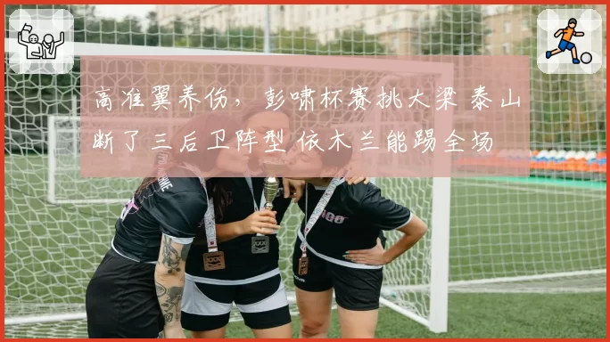 高准翼养伤，彭啸杯赛挑大梁 泰山断了三后卫阵型 依木兰能踢全场