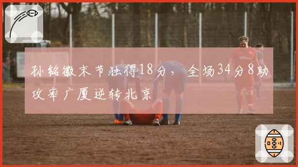 孙铭徽末节独得18分,全场34分8助攻率广厦逆转北京