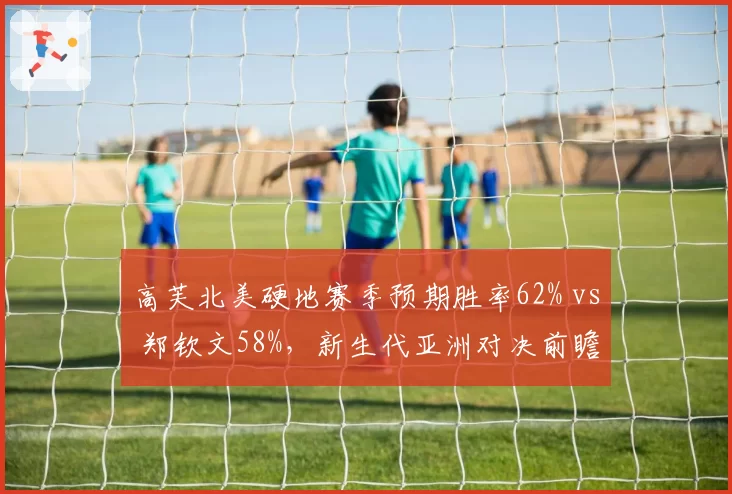 高芙北美硬地赛季预期胜率62% vs 郑钦文58%，新生代亚洲对决前瞻