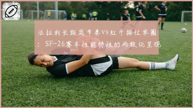 法拉利长距离节奏vs红牛排位单圈：SF-26赛车性能特性的两极化呈现