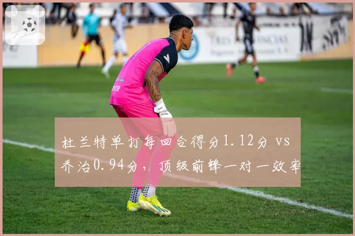 杜兰特单打每回合得分1.12分 vs 乔治0.94分，顶级前锋一对一效率高低立判