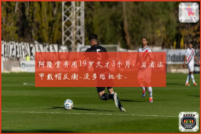 阿隆索弃用19岁天才3个月，后者法甲戴帽反谢_没多给机会_