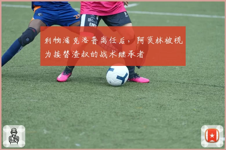 利物浦克洛普离任后,阿莫林被视为接替渣叔的战术继承者