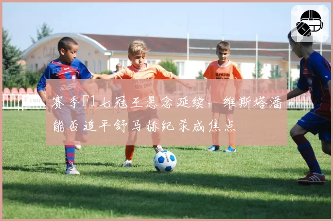 赛季F1七冠王悬念延续，维斯塔潘能否追平舒马赫纪录成焦点