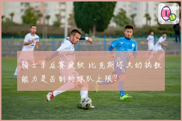 骑士季后赛疲软 比克斯塔夫的执教能力是否制约球队上限？