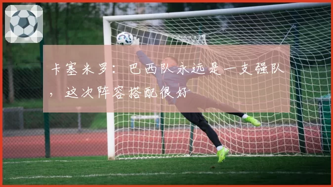 卡塞米罗：巴西队永远是一支强队，这次阵容搭配很好