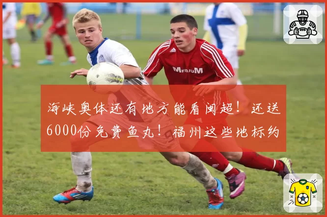 海峡奥体还有地方能看闽超！还送6000份免费鱼丸！福州这些地标约你同看榕厦德比！