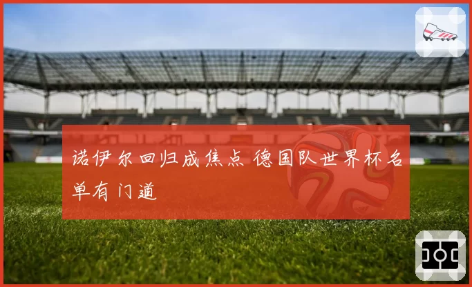 诺伊尔回归成焦点 德国队世界杯名单有门道