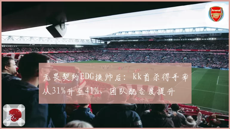 无畏契约EDG换帅后:kk首杀得手率从31%升至41%,团队配合度提升