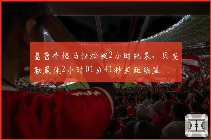 基普乔格马拉松破2小时纪录，贝克勒最佳2小时01分41秒差距明显