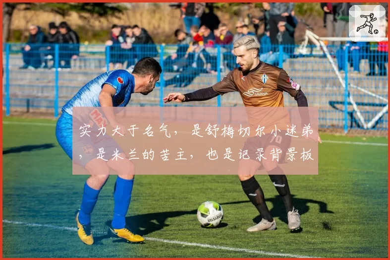 实力大于名气，是舒梅切尔小迷弟，是米兰的苦主，也是记录背景板