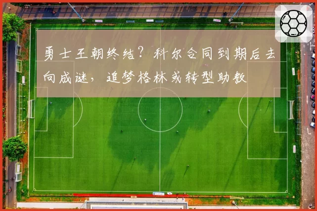 勇士王朝终结？科尔合同到期后去向成谜，追梦格林或转型助教