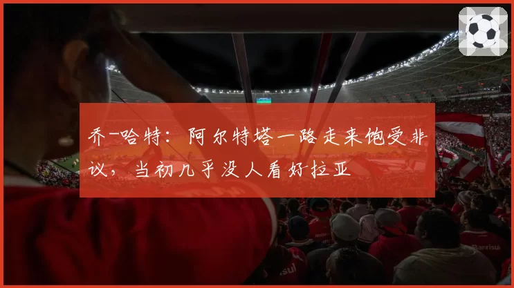 乔-哈特：阿尔特塔一路走来饱受非议，当初几乎没人看好拉亚