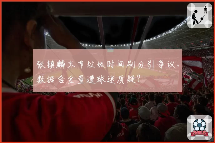张镇麟末节垃圾时间刷分引争议，数据含金量遭球迷质疑？
