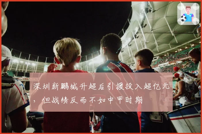 深圳新鹏城升超后引援投入超亿元，但战绩反而不如中甲时期