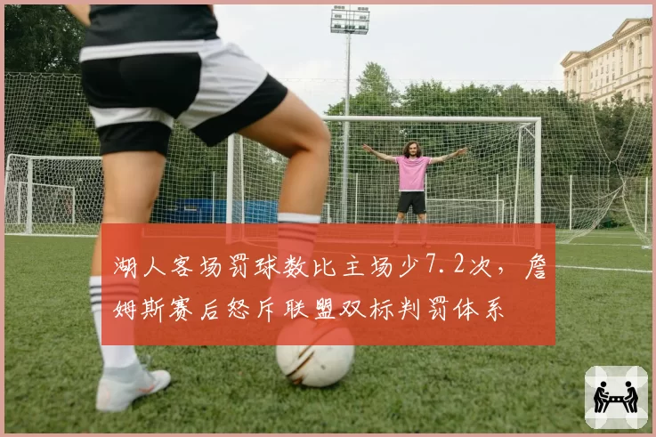 湖人客场罚球数比主场少7.2次，詹姆斯赛后怒斥联盟双标判罚体系
