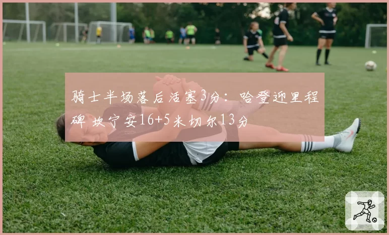 骑士半场落后活塞3分：哈登迎里程碑 坎宁安16+5米切尔13分
