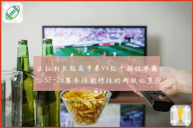 法拉利长距离节奏vs红牛排位单圈：SF-26赛车性能特性的两极化呈现