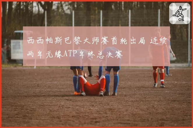 西西帕斯巴黎大师赛首轮出局 连续两年无缘ATP年终总决赛