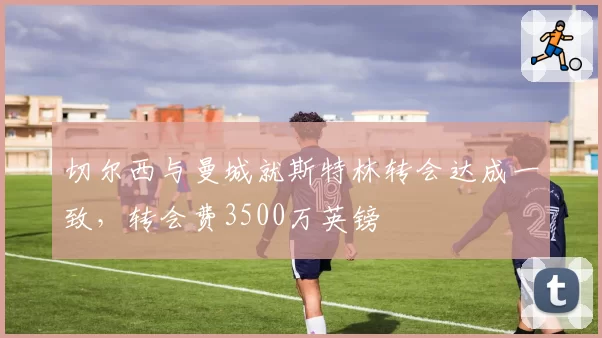切尔西与曼城就斯特林转会达成一致，转会费3500万英镑