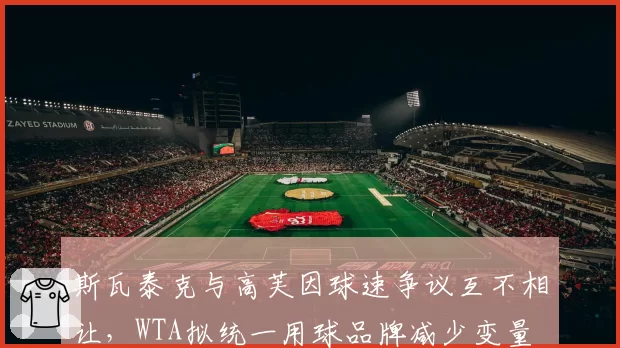 斯瓦泰克与高芙因球速争议互不相让，WTA拟统一用球品牌减少变量
