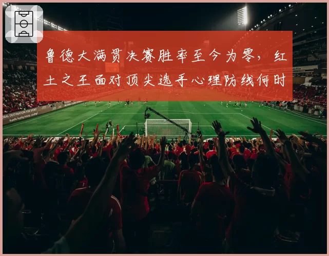 鲁德大满贯决赛胜率至今为零，红土之王面对顶尖选手心理防线何时突破