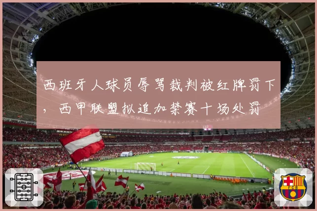 西班牙人球员辱骂裁判被红牌罚下，西甲联盟拟追加禁赛十场处罚