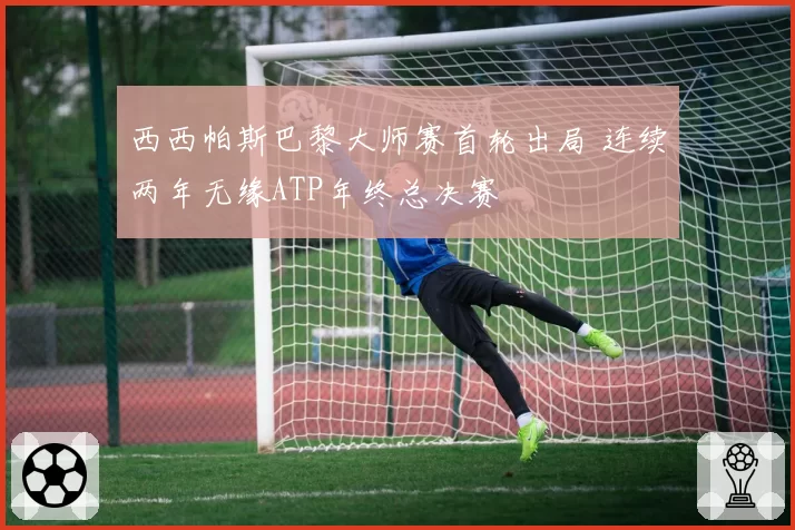 西西帕斯巴黎大师赛首轮出局 连续两年无缘ATP年终总决赛