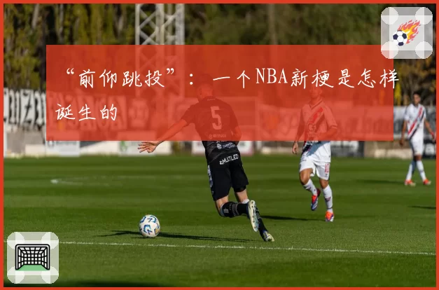“前仰跳投”：一个NBA新梗是怎样诞生的