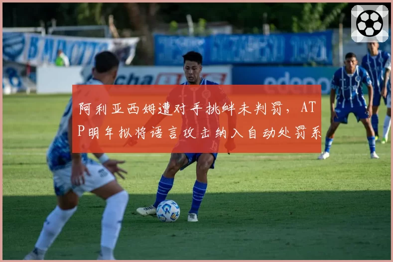 阿利亚西姆遭对手挑衅未判罚，ATP明年拟将语言攻击纳入自动处罚系统